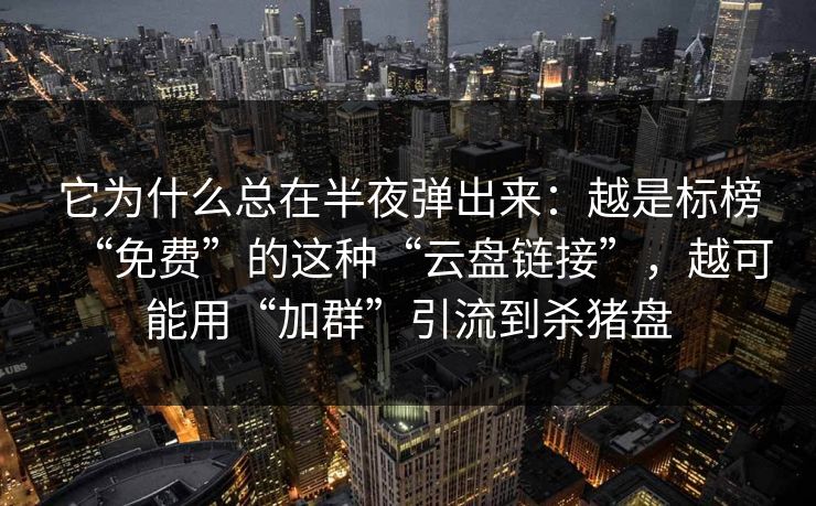 它为什么总在半夜弹出来：越是标榜“免费”的这种“云盘链接”，越可能用“加群”引流到杀猪盘