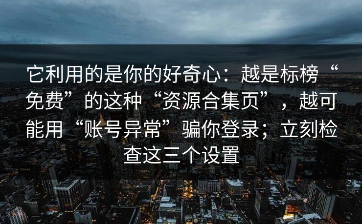 它利用的是你的好奇心：越是标榜“免费”的这种“资源合集页”，越可能用“账号异常”骗你登录；立刻检查这三个设置