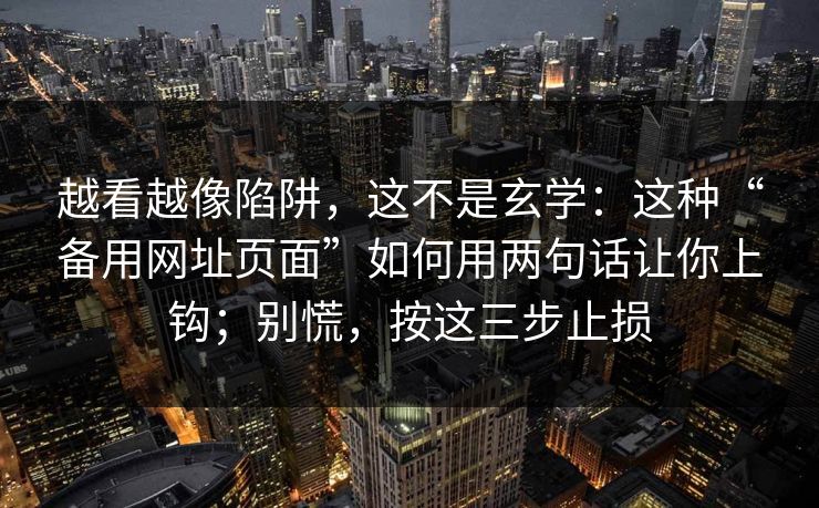 越看越像陷阱，这不是玄学：这种“备用网址页面”如何用两句话让你上钩；别慌，按这三步止损