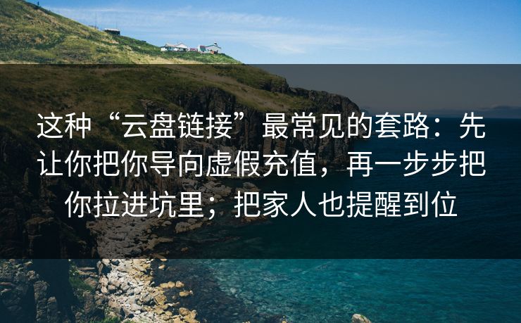 这种“云盘链接”最常见的套路：先让你把你导向虚假充值，再一步步把你拉进坑里；把家人也提醒到位