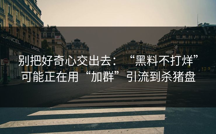 别把好奇心交出去：“黑料不打烊”可能正在用“加群”引流到杀猪盘