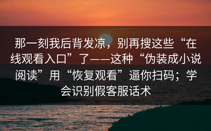 那一刻我后背发凉，别再搜这些“在线观看入口”了——这种“伪装成小说阅读”用“恢复观看”逼你扫码；学会识别假客服话术