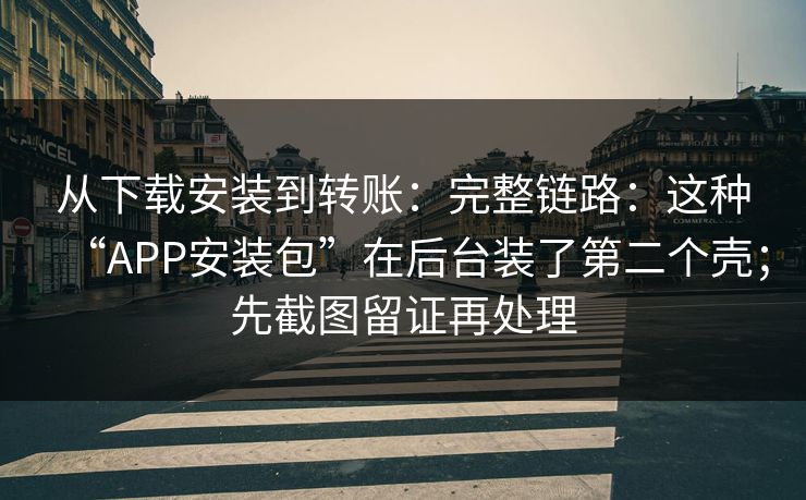 从下载安装到转账：完整链路：这种“APP安装包”在后台装了第二个壳；先截图留证再处理