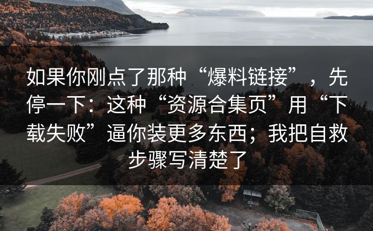 如果你刚点了那种“爆料链接”，先停一下：这种“资源合集页”用“下载失败”逼你装更多东西；我把自救步骤写清楚了