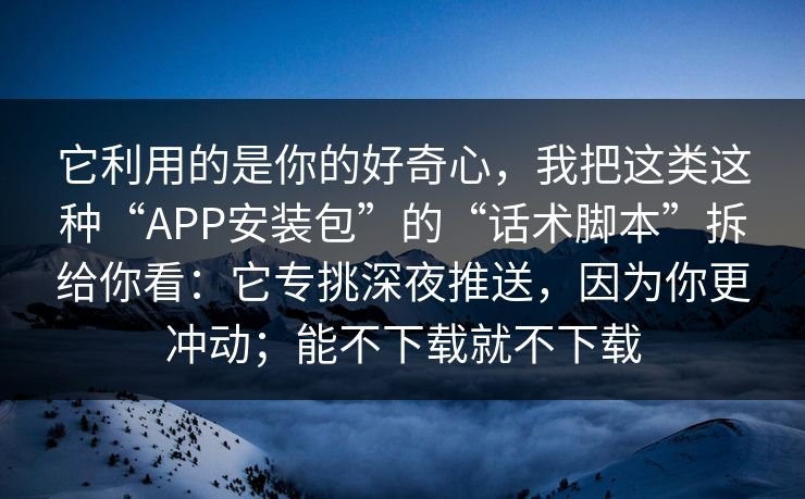 它利用的是你的好奇心，我把这类这种“APP安装包”的“话术脚本”拆给你看：它专挑深夜推送，因为你更冲动；能不下载就不下载