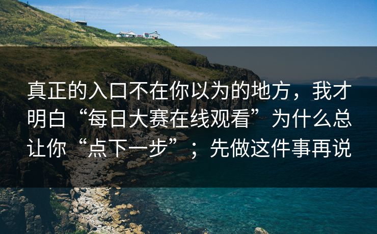 真正的入口不在你以为的地方，我才明白“每日大赛在线观看”为什么总让你“点下一步”；先做这件事再说