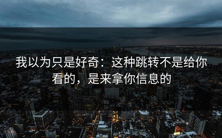 我以为只是好奇：这种跳转不是给你看的，是来拿你信息的