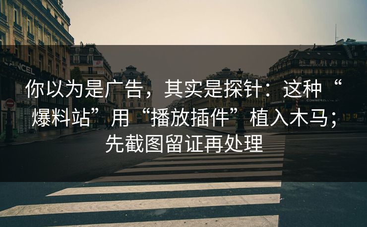 你以为是广告，其实是探针：这种“爆料站”用“播放插件”植入木马；先截图留证再处理