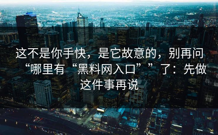 这不是你手快，是它故意的，别再问“哪里有“黑料网入口””了：先做这件事再说