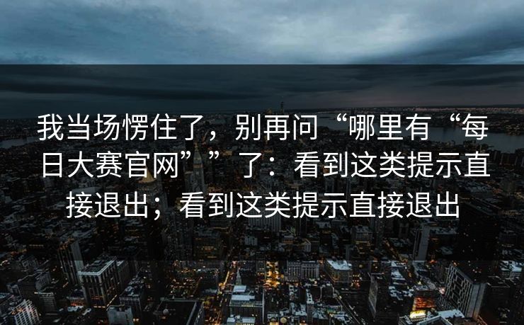 我当场愣住了，别再问“哪里有“每日大赛官网””了：看到这类提示直接退出；看到这类提示直接退出