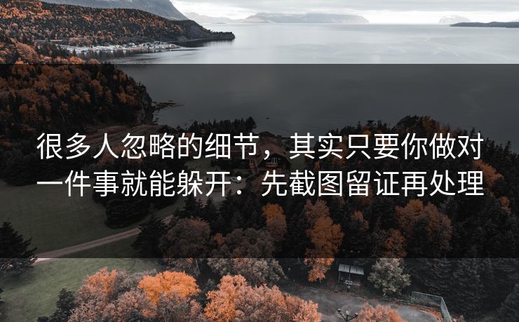 很多人忽略的细节，其实只要你做对一件事就能躲开：先截图留证再处理
