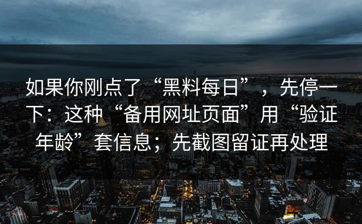 如果你刚点了“黑料每日”，先停一下：这种“备用网址页面”用“验证年龄”套信息；先截图留证再处理