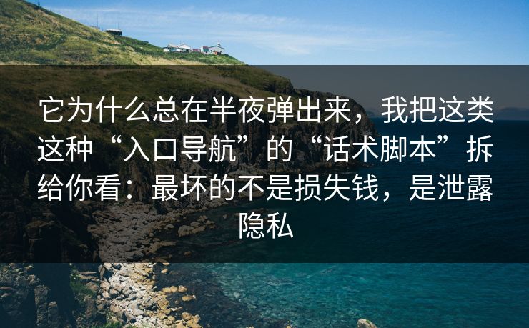 它为什么总在半夜弹出来，我把这类这种“入口导航”的“话术脚本”拆给你看：最坏的不是损失钱，是泄露隐私