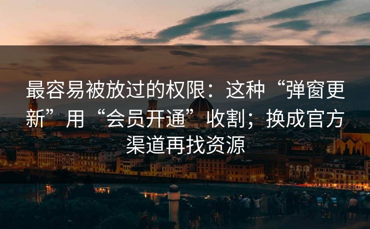 最容易被放过的权限：这种“弹窗更新”用“会员开通”收割；换成官方渠道再找资源