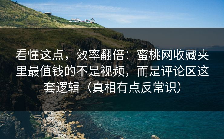 看懂这点，效率翻倍：蜜桃网收藏夹里最值钱的不是视频，而是评论区这套逻辑（真相有点反常识）