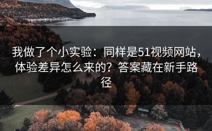 我做了个小实验：同样是51视频网站，体验差异怎么来的？答案藏在新手路径