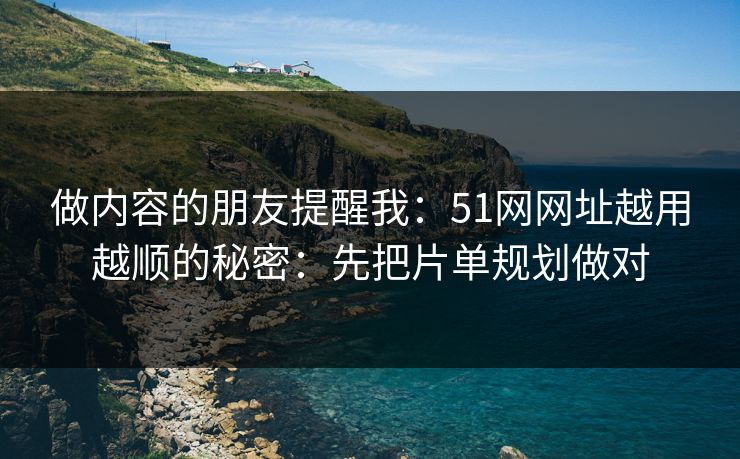 做内容的朋友提醒我：51网网址越用越顺的秘密：先把片单规划做对