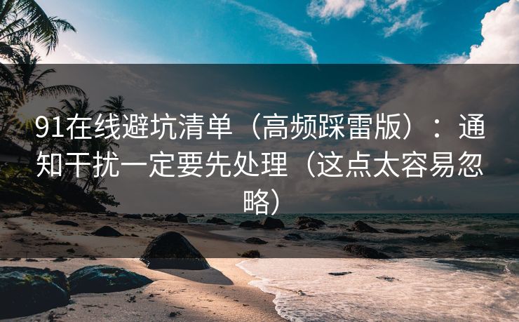 91在线避坑清单（高频踩雷版）：通知干扰一定要先处理（这点太容易忽略）