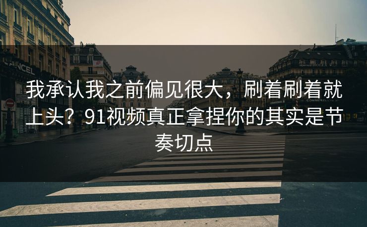 我承认我之前偏见很大，刷着刷着就上头？91视频真正拿捏你的其实是节奏切点
