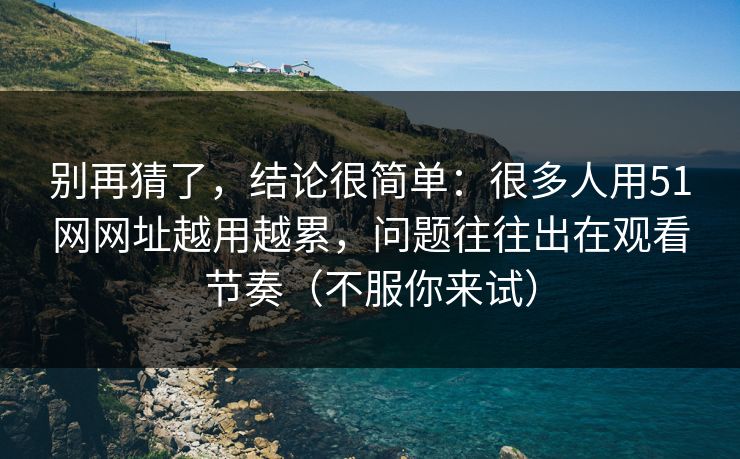 别再猜了，结论很简单：很多人用51网网址越用越累，问题往往出在观看节奏（不服你来试）