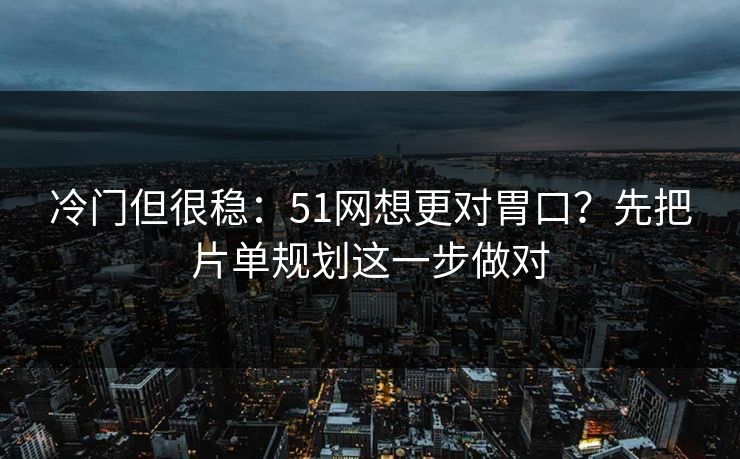 冷门但很稳：51网想更对胃口？先把片单规划这一步做对
