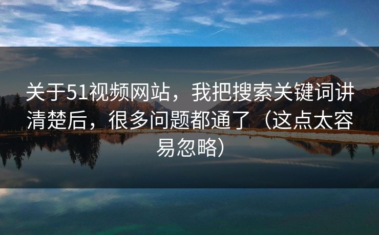 关于51视频网站，我把搜索关键词讲清楚后，很多问题都通了（这点太容易忽略）